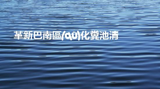 革新巴南區(qū)化糞池清理技術(shù)！